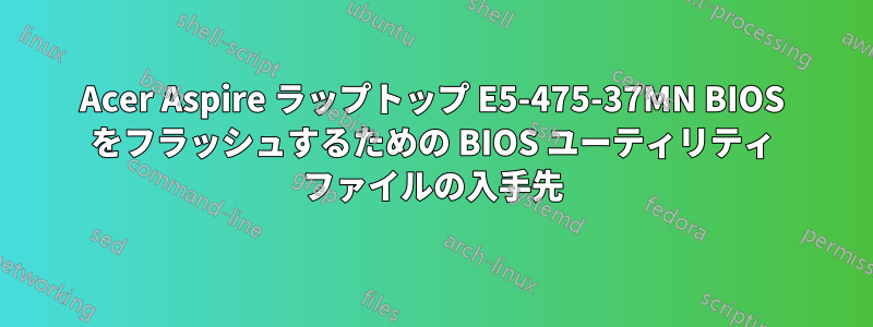Acer Aspire ラップトップ E5-475-37MN BIOS をフラッシュするための BIOS ユーティリティ ファイルの入手先