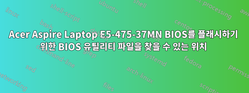 Acer Aspire Laptop E5-475-37MN BIOS를 플래시하기 위한 BIOS 유틸리티 파일을 찾을 수 있는 위치