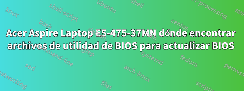 Acer Aspire Laptop E5-475-37MN dónde encontrar archivos de utilidad de BIOS para actualizar BIOS