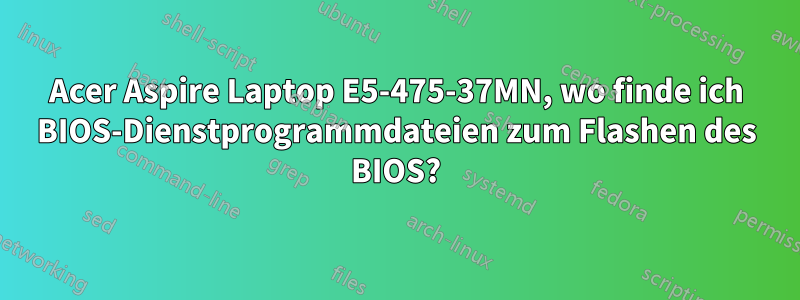 Acer Aspire Laptop E5-475-37MN, wo finde ich BIOS-Dienstprogrammdateien zum Flashen des BIOS?