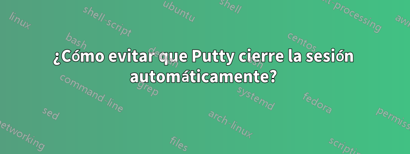 ¿Cómo evitar que Putty cierre la sesión automáticamente?