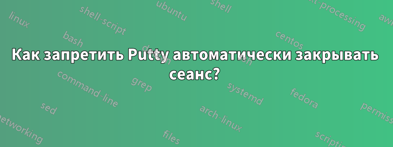Как запретить Putty автоматически закрывать сеанс?