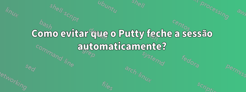 Como evitar que o Putty feche a sessão automaticamente?