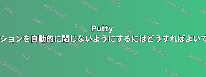 Putty がセッションを自動的に閉じないようにするにはどうすればよいですか?