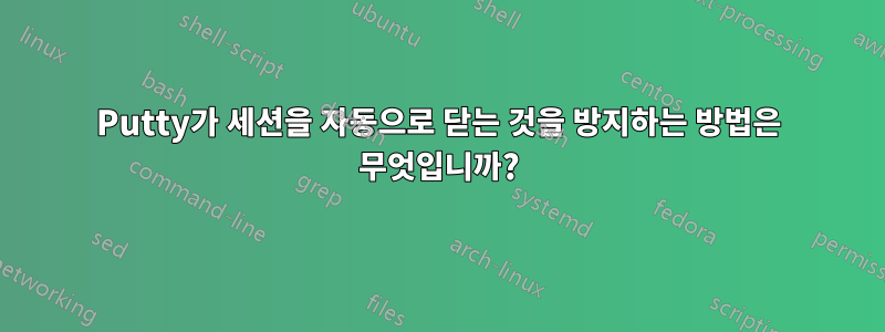 Putty가 세션을 자동으로 닫는 것을 방지하는 방법은 무엇입니까?