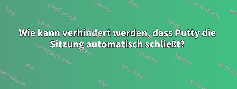 Wie kann verhindert werden, dass Putty die Sitzung automatisch schließt?