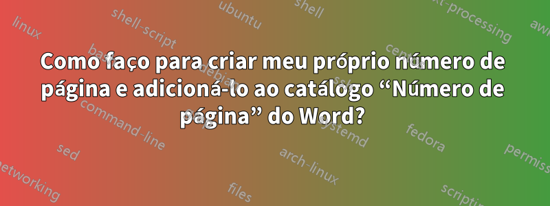 Como faço para criar meu próprio número de página e adicioná-lo ao catálogo “Número de página” do Word?