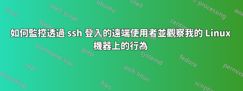 如何監控透過 ssh 登入的遠端使用者並觀察我的 Linux 機器上的行為