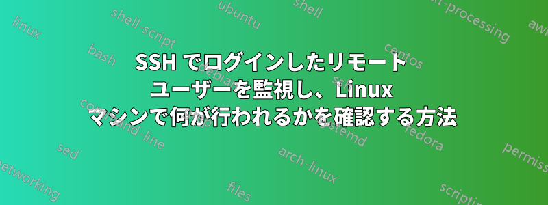 SSH でログインしたリモート ユーザーを監視し、Linux マシンで何が行われるかを確認する方法