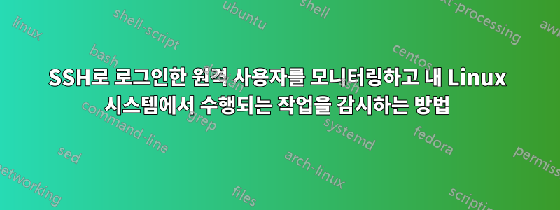 SSH로 로그인한 원격 사용자를 모니터링하고 내 Linux 시스템에서 수행되는 작업을 감시하는 방법