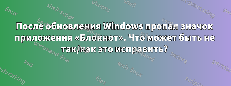После обновления Windows пропал значок приложения «Блокнот». Что может быть не так/как это исправить?