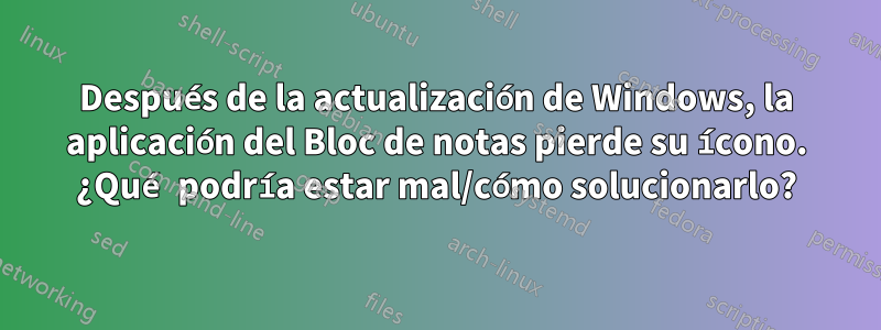 Después de la actualización de Windows, la aplicación del Bloc de notas pierde su ícono. ¿Qué podría estar mal/cómo solucionarlo?