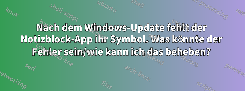 Nach dem Windows-Update fehlt der Notizblock-App ihr Symbol. Was könnte der Fehler sein/wie kann ich das beheben?