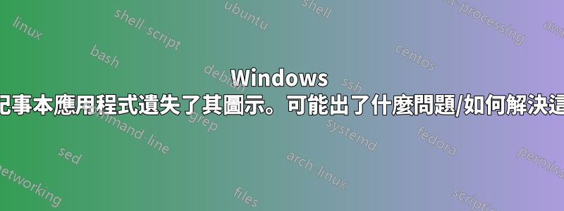 Windows 更新後，記事本應用程式遺失了其圖示。可能出了什麼問題/如何解決這個問題？