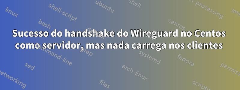 Sucesso do handshake do Wireguard no Centos como servidor, mas nada carrega nos clientes