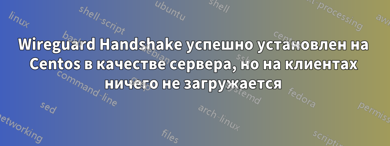 Wireguard Handshake успешно установлен на Centos в качестве сервера, но на клиентах ничего не загружается