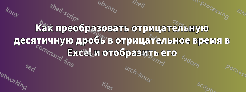 Как преобразовать отрицательную десятичную дробь в отрицательное время в Excel и отобразить его