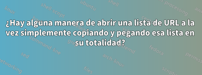 ¿Hay alguna manera de abrir una lista de URL a la vez simplemente copiando y pegando esa lista en su totalidad?