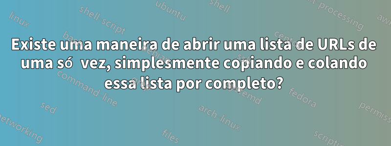 Existe uma maneira de abrir uma lista de URLs de uma só vez, simplesmente copiando e colando essa lista por completo?
