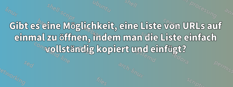 Gibt es eine Möglichkeit, eine Liste von URLs auf einmal zu öffnen, indem man die Liste einfach vollständig kopiert und einfügt?