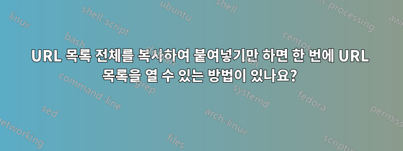 URL 목록 전체를 복사하여 붙여넣기만 하면 한 번에 URL 목록을 열 수 있는 방법이 있나요?