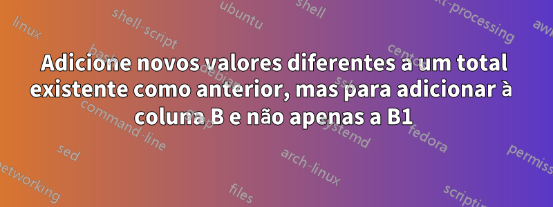 Adicione novos valores diferentes a um total existente como anterior, mas para adicionar à coluna B e não apenas a B1