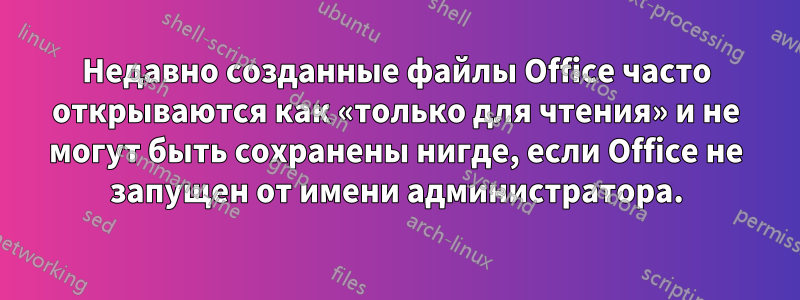 Недавно созданные файлы Office часто открываются как «только для чтения» и не могут быть сохранены нигде, если Office не запущен от имени администратора.