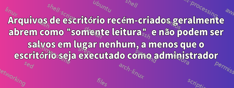 Arquivos de escritório recém-criados geralmente abrem como "somente leitura" e não podem ser salvos em lugar nenhum, a menos que o escritório seja executado como administrador