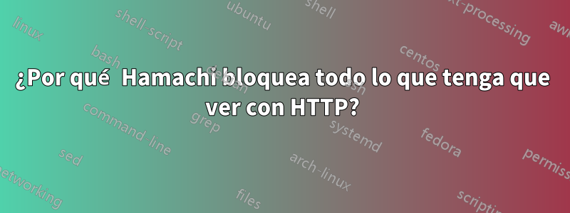 ¿Por qué Hamachi bloquea todo lo que tenga que ver con HTTP?