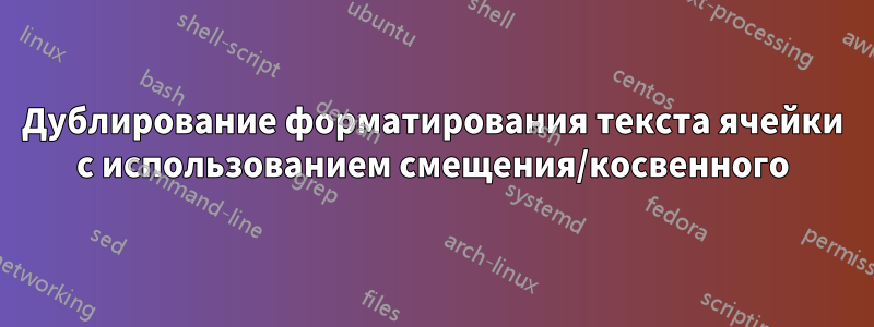 Дублирование форматирования текста ячейки с использованием смещения/косвенного