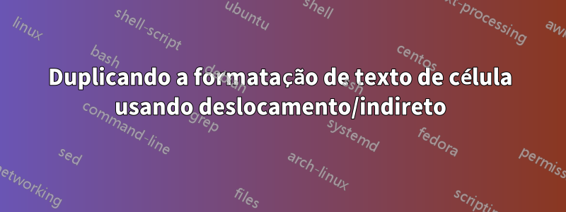 Duplicando a formatação de texto de célula usando deslocamento/indireto