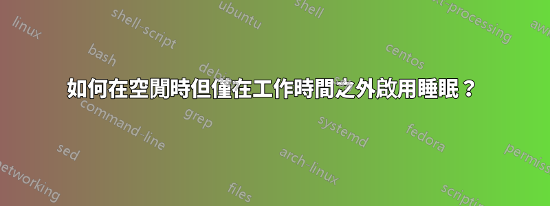 如何在空閒時但僅在工作時間之外啟用睡眠？