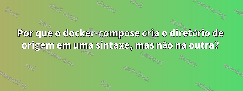 Por que o docker-compose cria o diretório de origem em uma sintaxe, mas não na outra?