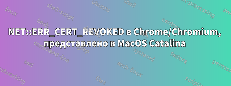 NET::ERR_CERT_REVOKED в Chrome/Chromium, представлено в MacOS Catalina