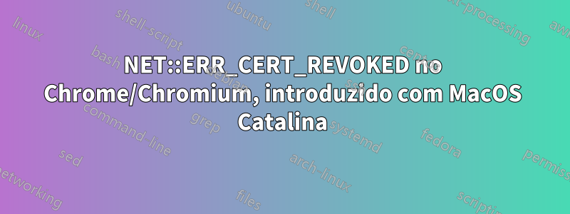 NET::ERR_CERT_REVOKED no Chrome/Chromium, introduzido com MacOS Catalina
