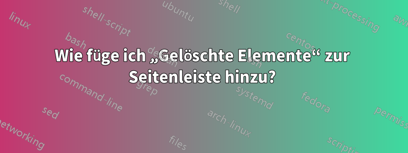 Wie füge ich „Gelöschte Elemente“ zur Seitenleiste hinzu?