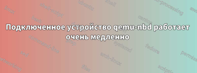 Подключенное устройство qemu-nbd работает очень медленно