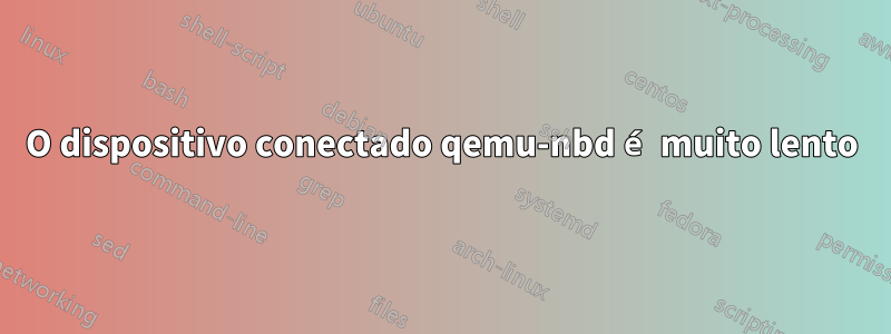O dispositivo conectado qemu-nbd é muito lento