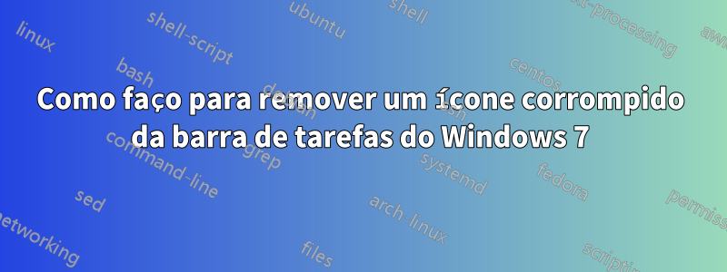 Como faço para remover um ícone corrompido da barra de tarefas do Windows 7