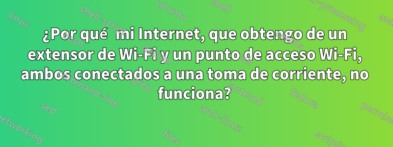¿Por qué mi Internet, que obtengo de un extensor de Wi-Fi y un punto de acceso Wi-Fi, ambos conectados a una toma de corriente, no funciona?