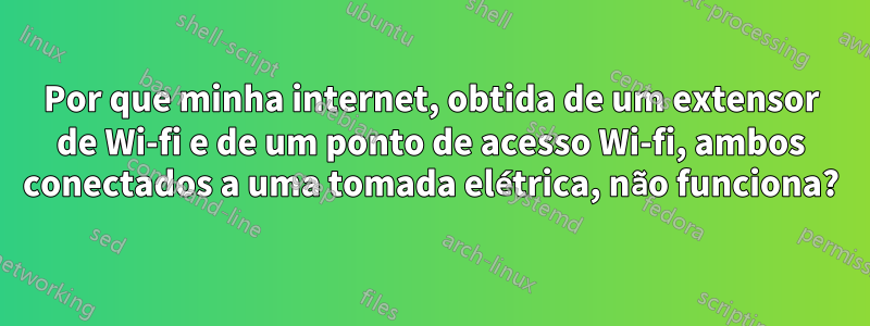 Por que minha internet, obtida de um extensor de Wi-fi e de um ponto de acesso Wi-fi, ambos conectados a uma tomada elétrica, não funciona?
