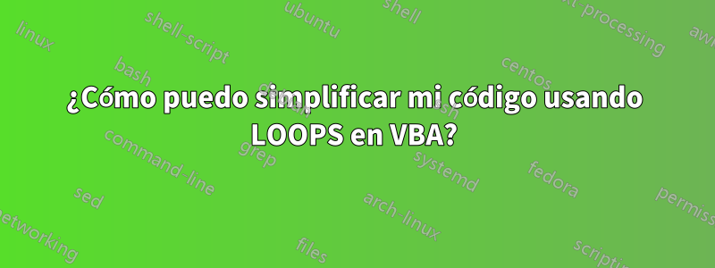 ¿Cómo puedo simplificar mi código usando LOOPS en VBA?