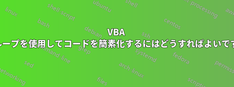 VBA でループを使用してコードを簡素化するにはどうすればよいですか