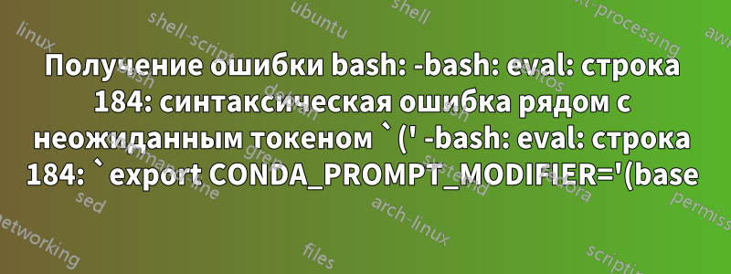 Получение ошибки bash: -bash: eval: строка 184: синтаксическая ошибка рядом с неожиданным токеном `(' -bash: eval: строка 184: `export CONDA_PROMPT_MODIFIER='(base) ''