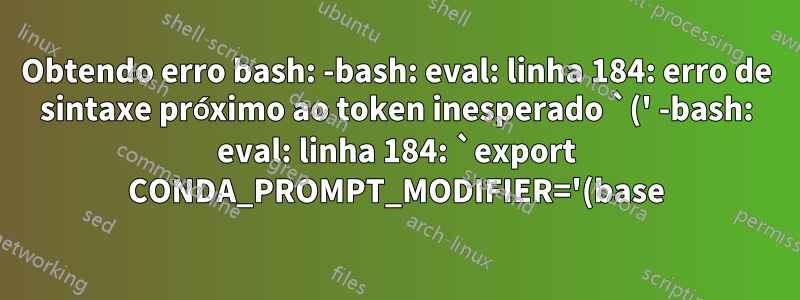 Obtendo erro bash: -bash: eval: linha 184: erro de sintaxe próximo ao token inesperado `(' -bash: eval: linha 184: `export CONDA_PROMPT_MODIFIER='(base) ''
