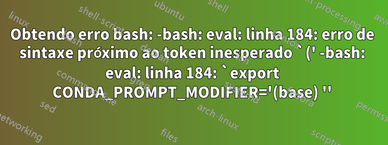 Obtendo erro bash: -bash: eval: linha 184: erro de sintaxe próximo ao token inesperado `(' -bash: eval: linha 184: `export CONDA_PROMPT_MODIFIER='(base) ''