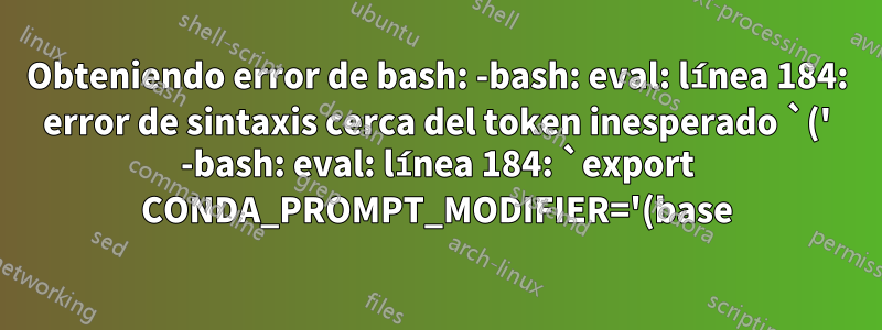 Obteniendo error de bash: -bash: eval: línea 184: error de sintaxis cerca del token inesperado `(' -bash: eval: línea 184: `export CONDA_PROMPT_MODIFIER='(base) ''