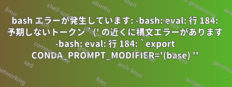 bash エラーが発生しています: -bash: eval: 行 184: 予期しないトークン `(' の近くに構文エラーがあります -bash: eval: 行 184: `export CONDA_PROMPT_MODIFIER='(base) ''