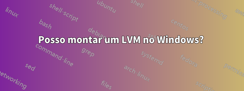 Posso montar um LVM no Windows?