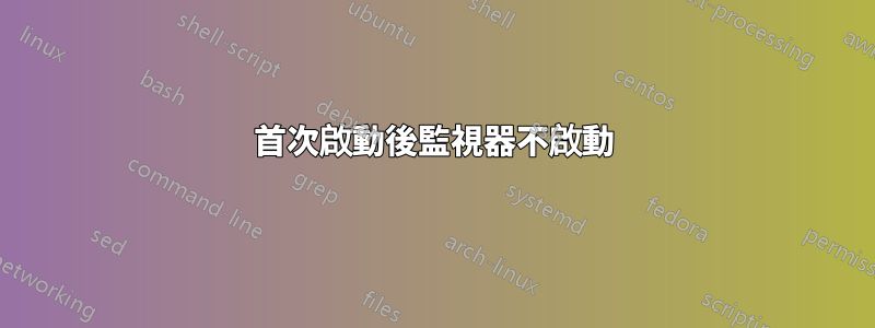 首次啟動後監視器不啟動